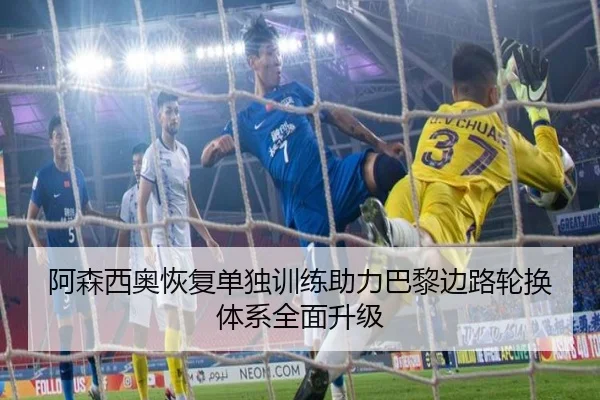 阿森西奥恢复单独训练助力巴黎边路轮换体系全面升级