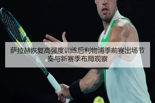 萨拉赫恢复高强度训练后利物浦季前赛出场节奏与新赛季布局观察