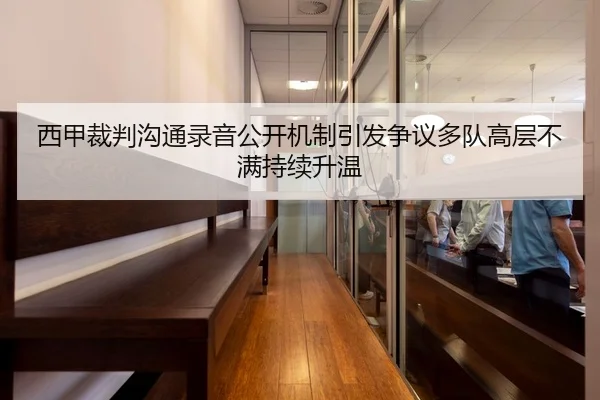 西甲裁判沟通录音公开机制引发争议多队高层不满持续升温