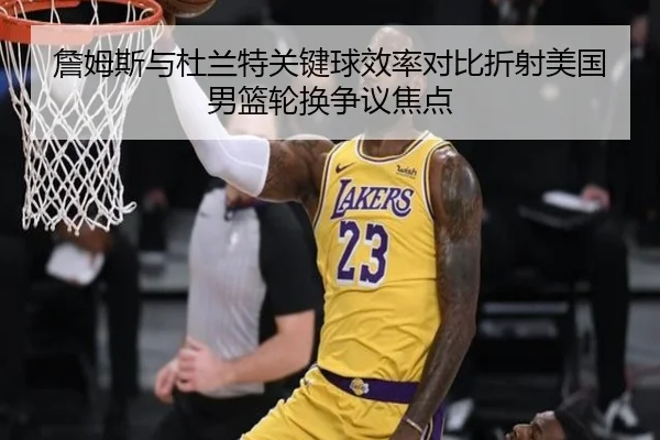 詹姆斯与杜兰特关键球效率对比折射美国男篮轮换争议焦点