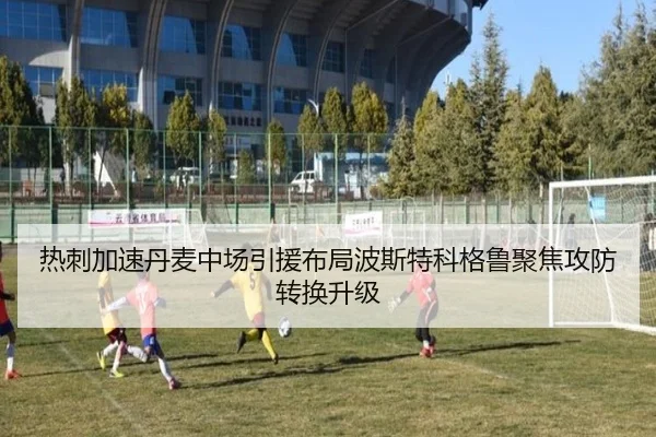 热刺加速丹麦中场引援布局波斯特科格鲁聚焦攻防转换升级